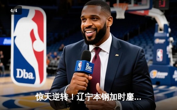 惊天逆转！辽宁本钢加时鏖战力克广东华南虎 CBA总决赛G3战局白热化 - 4