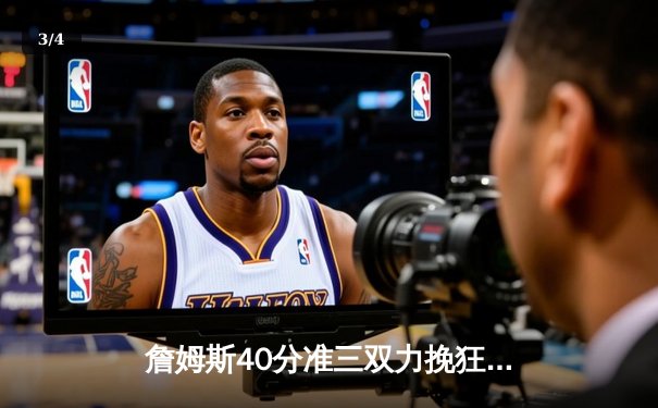 詹姆斯40分准三双力挽狂澜，湖人加时险胜勇士锁定季后赛关键席位 - 3