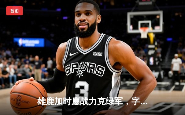 雄鹿加时鏖战力克绿军，字母哥44+14+7主宰攻防