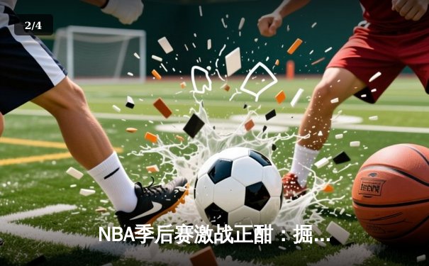 NBA季后赛激战正酣：掘金逆转森林狼，约基奇全能表现锁定胜局 - 2