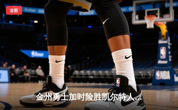 金州勇士加时险胜凯尔特人，库里狂砍45分上演惊天逆转