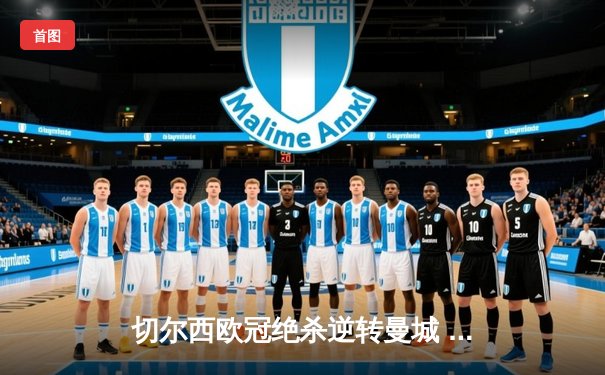 切尔西欧冠绝杀逆转曼城 哈兰德哑火蓝军挺进四强