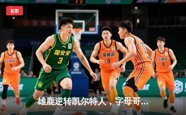 雄鹿逆转凯尔特人，字母哥43分率队锁定季后赛席位