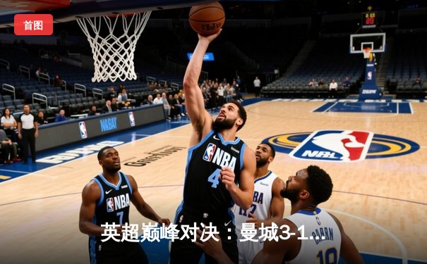 英超巅峰对决：曼城3-1逆转曼联，哈兰德双响锁定胜局