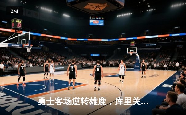 勇士客场逆转雄鹿，库里关键三分锁定胜局 - 2