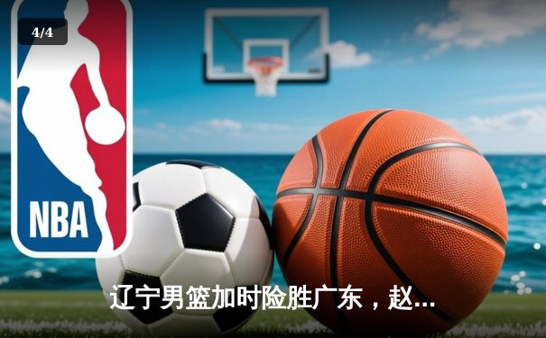 辽宁男篮加时险胜广东，赵继伟33分导演逆转好戏 - 4