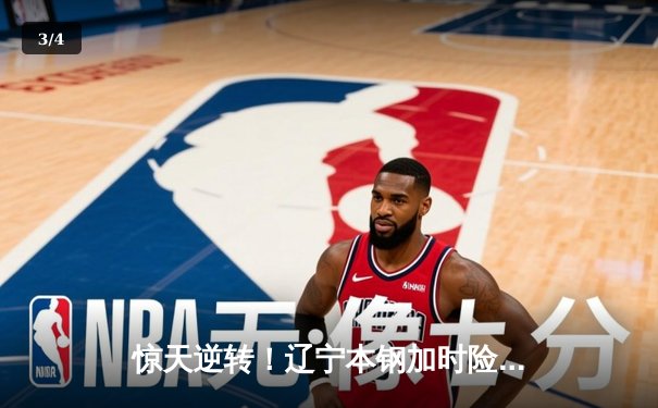 惊天逆转！辽宁本钢加时险胜广东东莞大益，总比分3-2夺得CBA总冠军 - 3