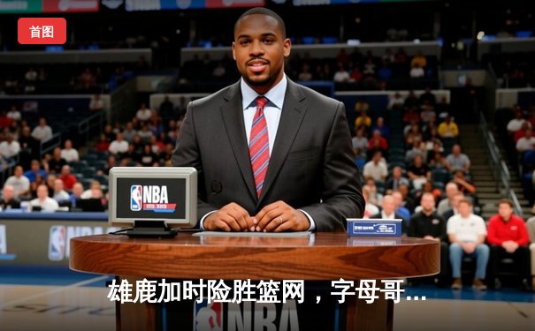 雄鹿加时险胜篮网，字母哥44分主宰密尔沃基之夜