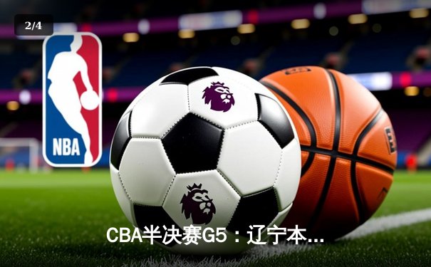 CBA半决赛G5：辽宁本钢加时逆转广东宏远，赵继伟砍30+10率队挺进总决赛 - 2
