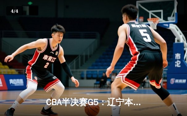 CBA半决赛G5：辽宁本钢加时逆转广东宏远，赵继伟砍30+10率队挺进总决赛 - 4