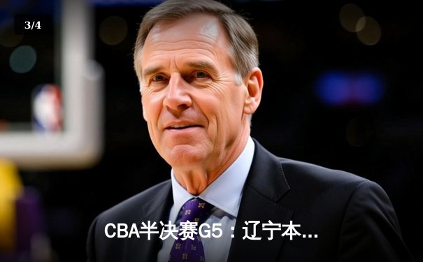 CBA半决赛G5：辽宁本钢加时逆转广东宏远，赵继伟三分雨浇灭十一冠王 - 3